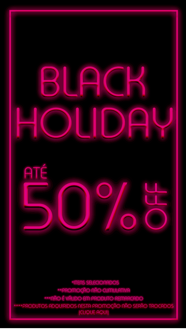 Black Holiday até 50% OFF *Itens Selecionados. **Promoção não cumulativa. ***Não é válido em produto remarcado ****Produtos adquiridos nesta promoção não serão trocados.